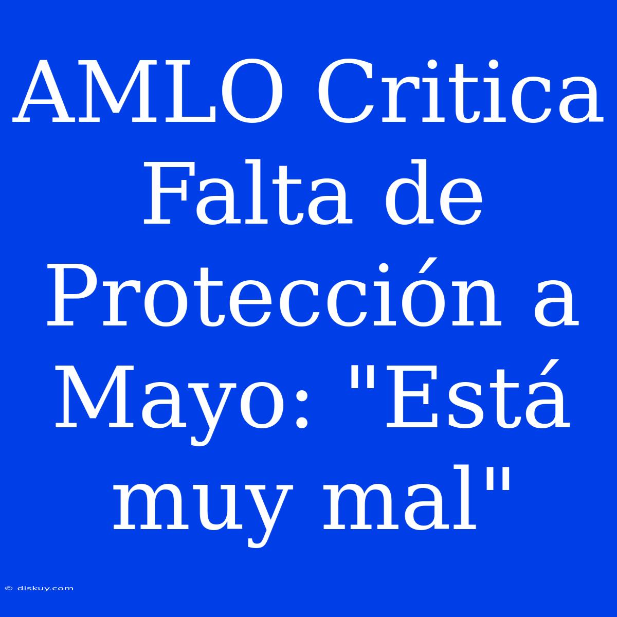 AMLO Critica Falta De Protección A Mayo: 