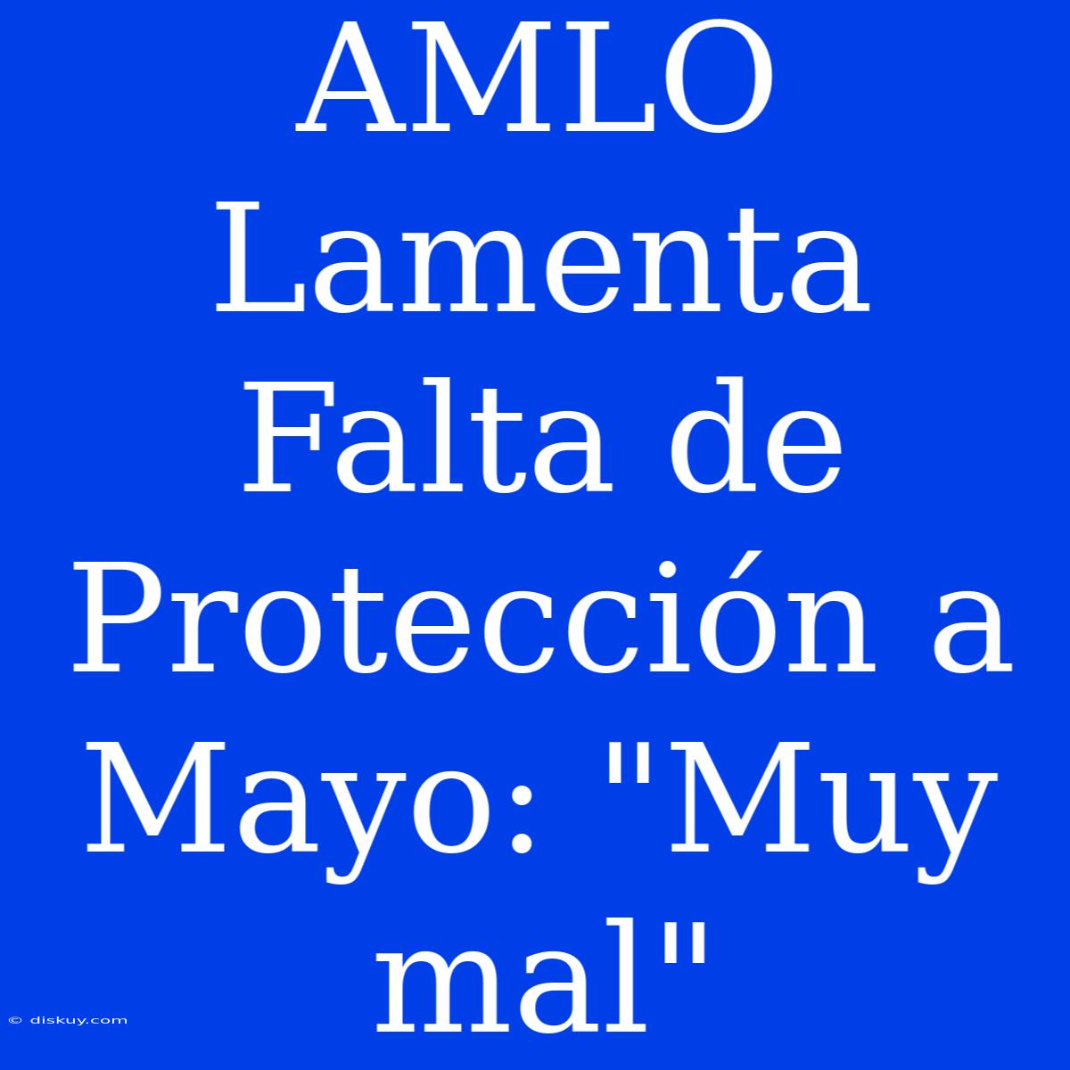 AMLO Lamenta Falta De Protección A Mayo: 