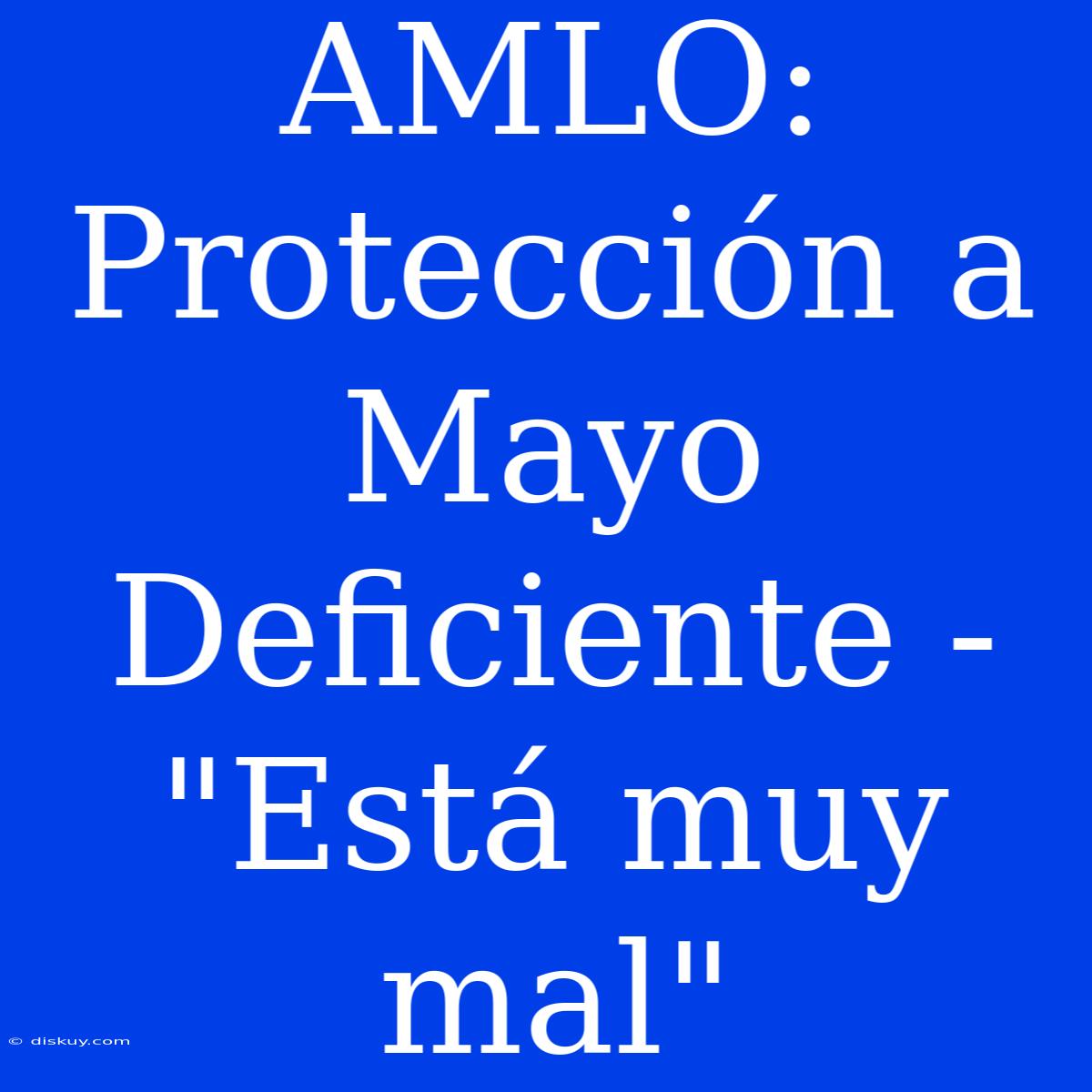 AMLO: Protección A Mayo Deficiente - 