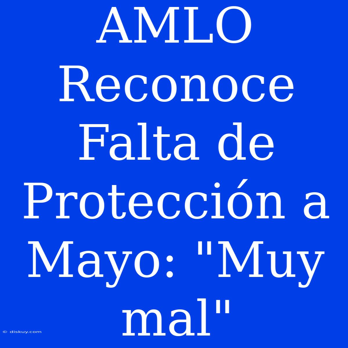 AMLO Reconoce Falta De Protección A Mayo: 