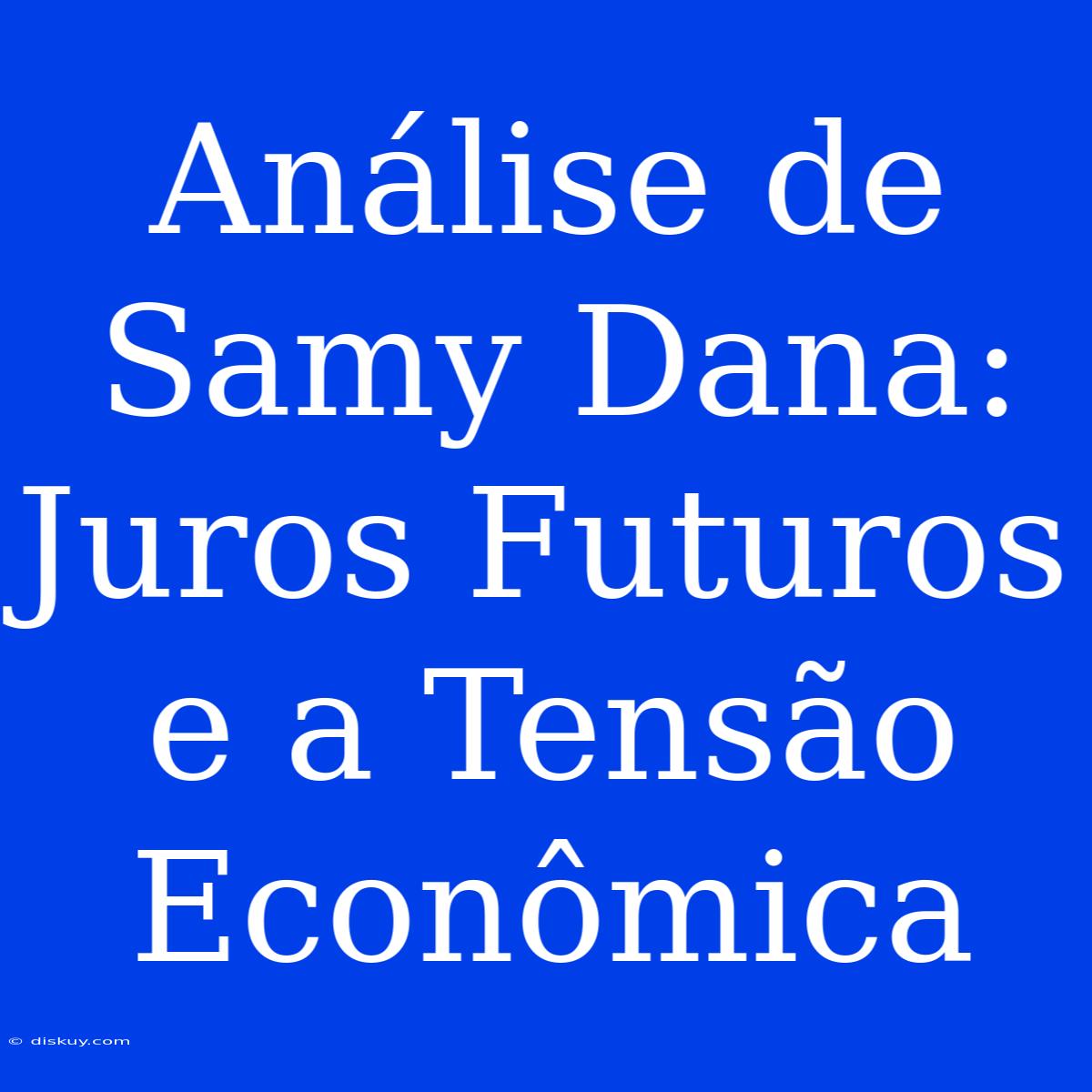 Análise De Samy Dana: Juros Futuros E A Tensão Econômica