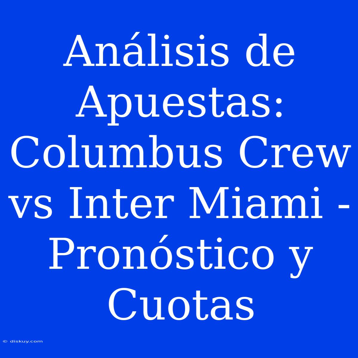 Análisis De Apuestas: Columbus Crew Vs Inter Miami - Pronóstico Y Cuotas