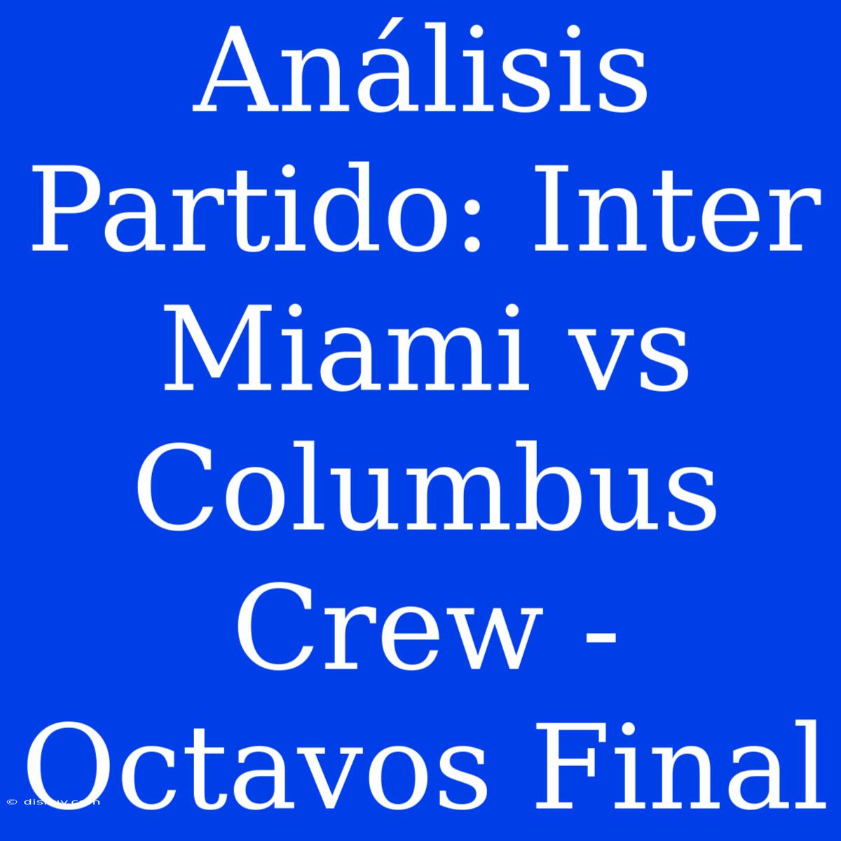 Análisis Partido: Inter Miami Vs Columbus Crew - Octavos Final