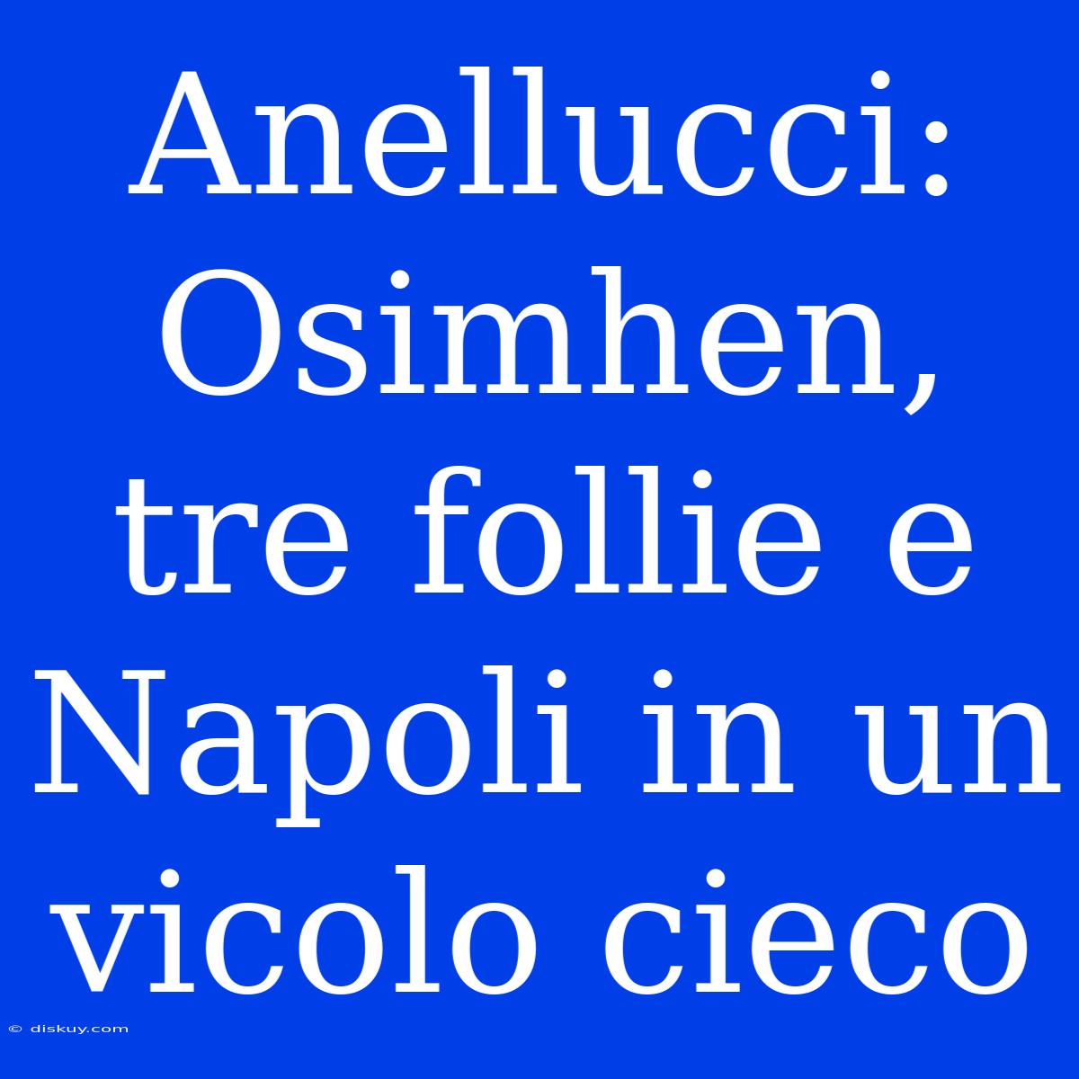 Anellucci: Osimhen, Tre Follie E Napoli In Un Vicolo Cieco