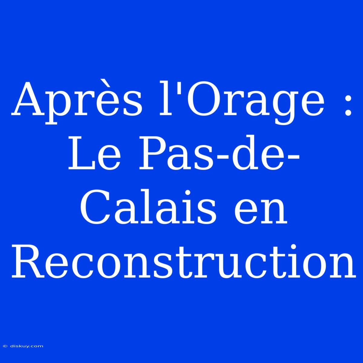 Après L'Orage : Le Pas-de-Calais En Reconstruction