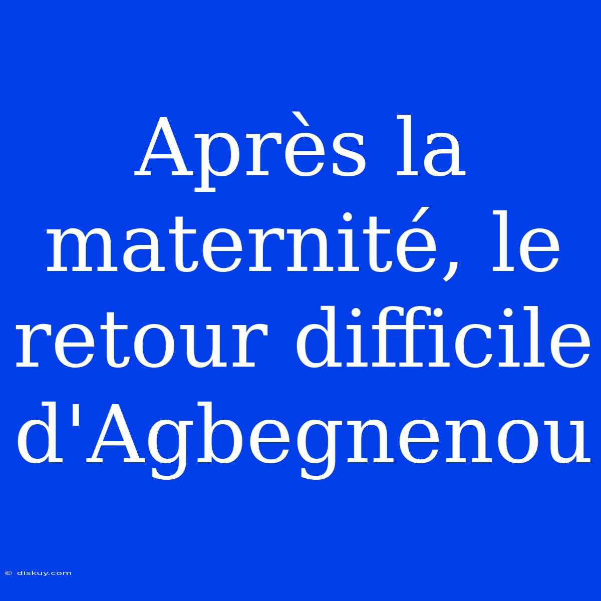 Après La Maternité, Le Retour Difficile D'Agbegnenou