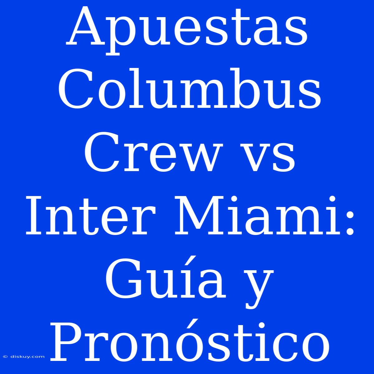 Apuestas Columbus Crew Vs Inter Miami: Guía Y Pronóstico