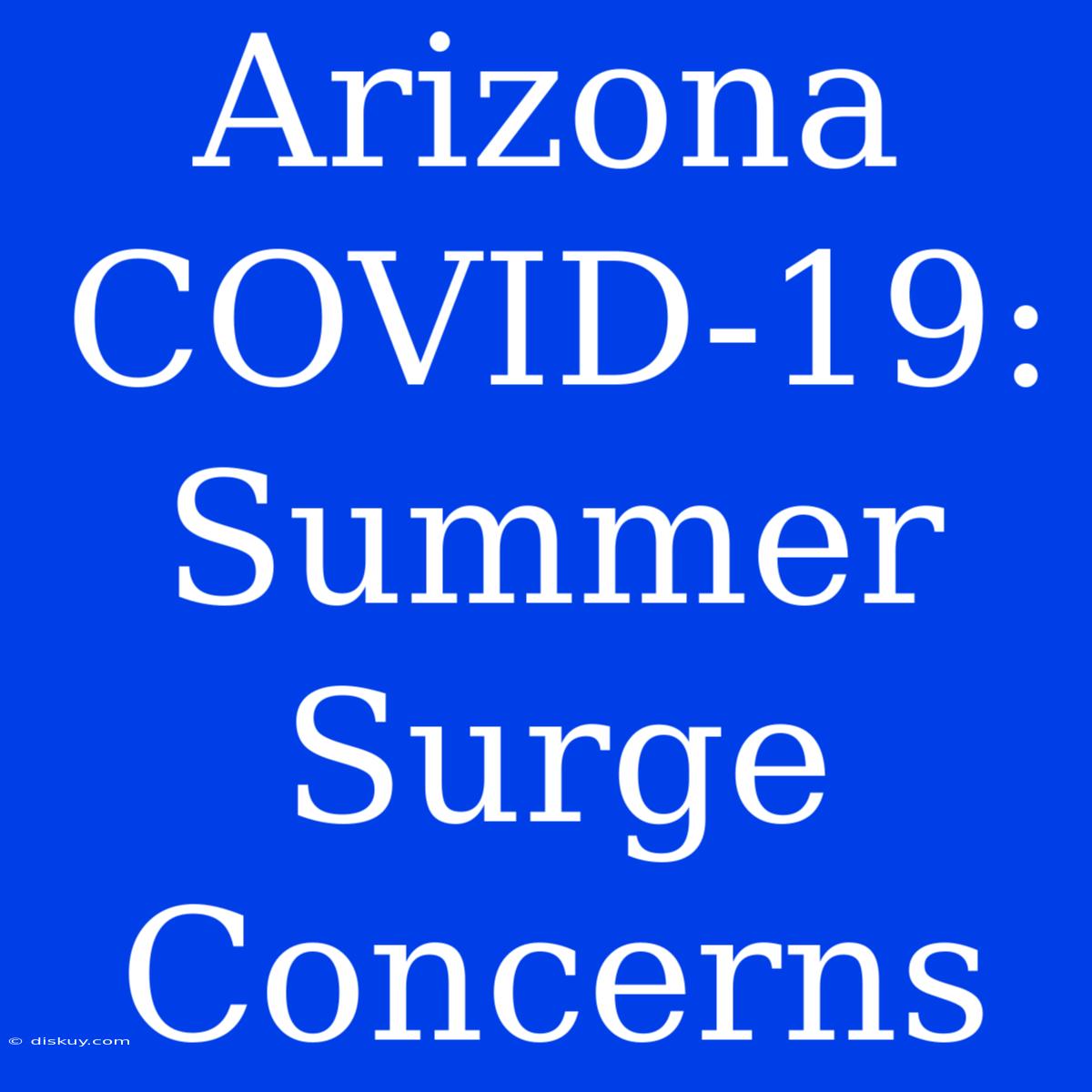 Arizona COVID-19: Summer Surge Concerns