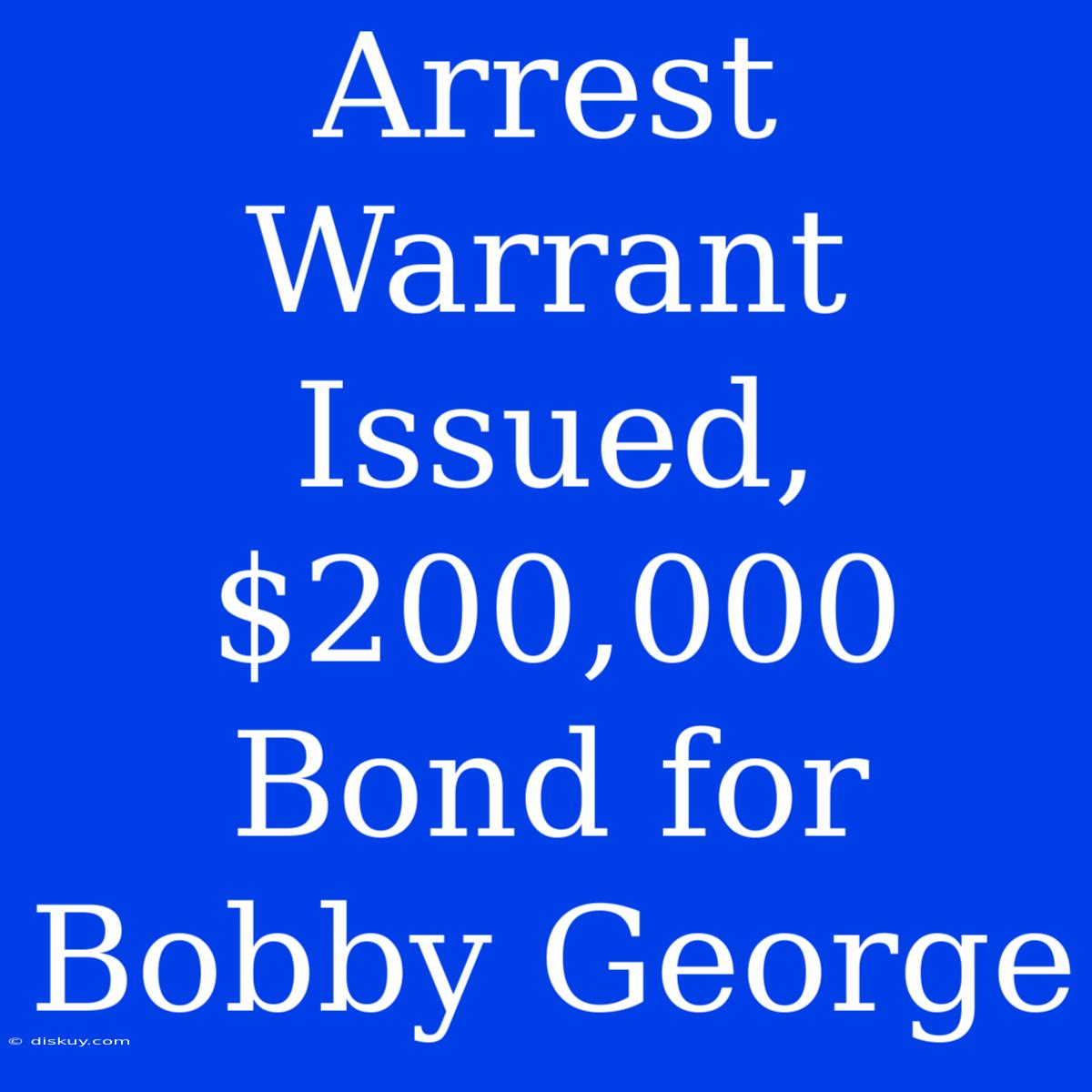 Arrest Warrant Issued, $200,000 Bond For Bobby George