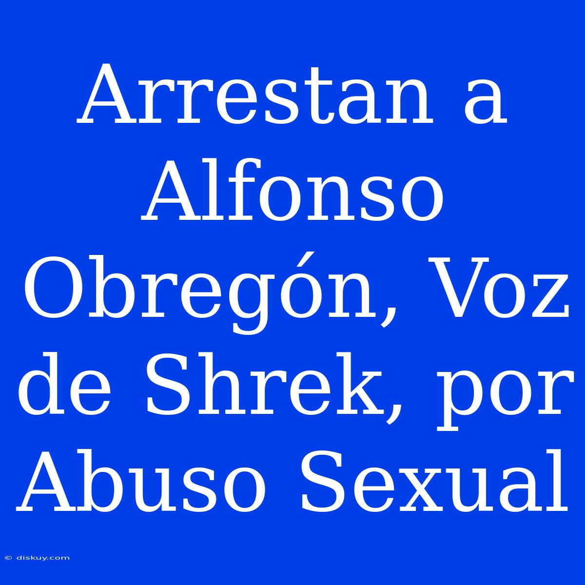 Arrestan A Alfonso Obregón, Voz De Shrek, Por Abuso Sexual