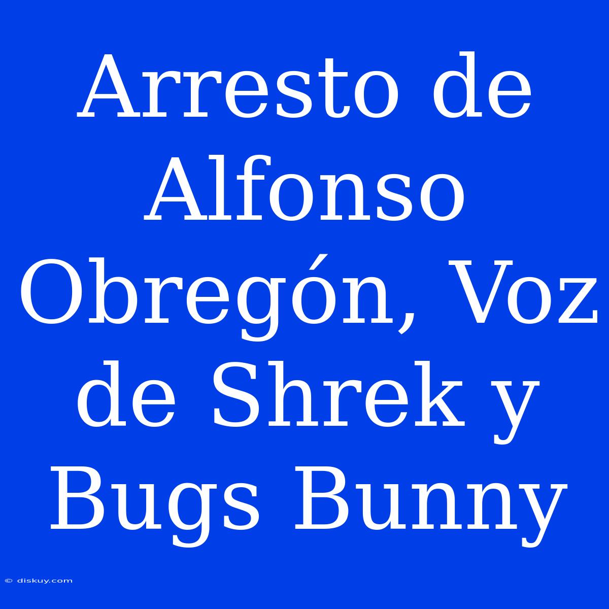 Arresto De Alfonso Obregón, Voz De Shrek Y Bugs Bunny