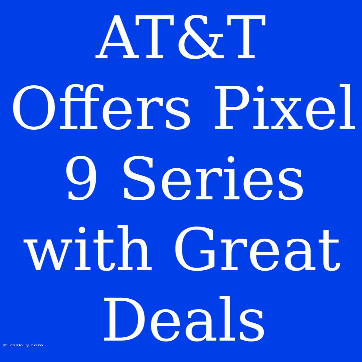 AT&T Offers Pixel 9 Series With Great Deals