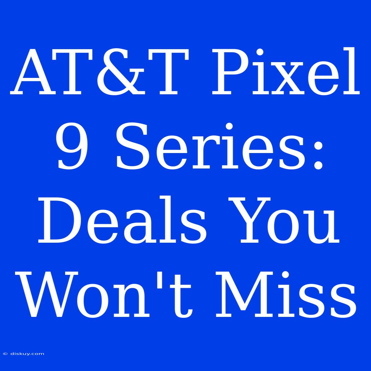 AT&T Pixel 9 Series: Deals You Won't Miss