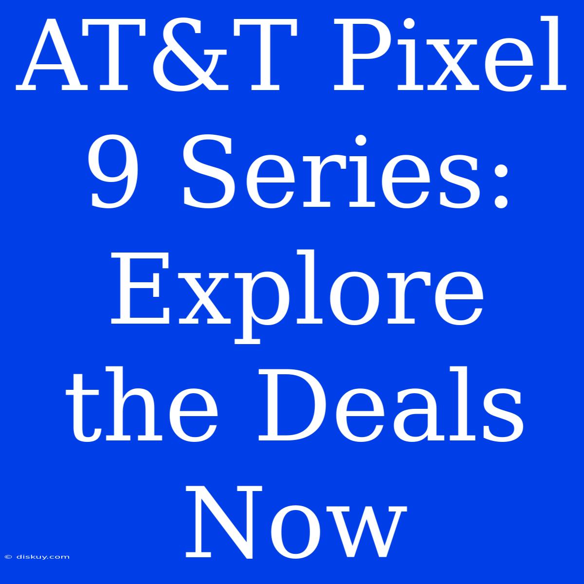 AT&T Pixel 9 Series: Explore The Deals Now