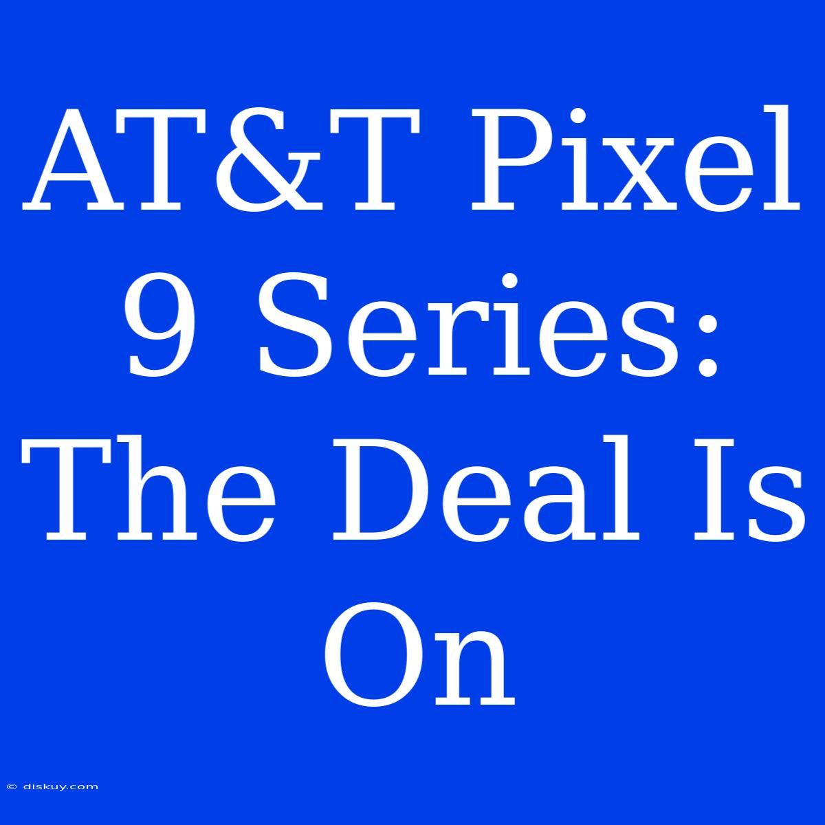 AT&T Pixel 9 Series: The Deal Is On