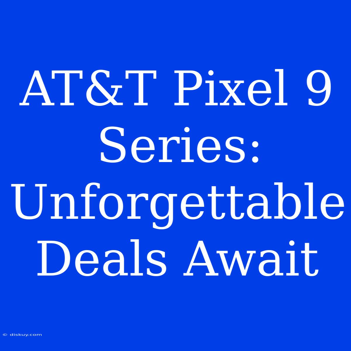 AT&T Pixel 9 Series: Unforgettable Deals Await