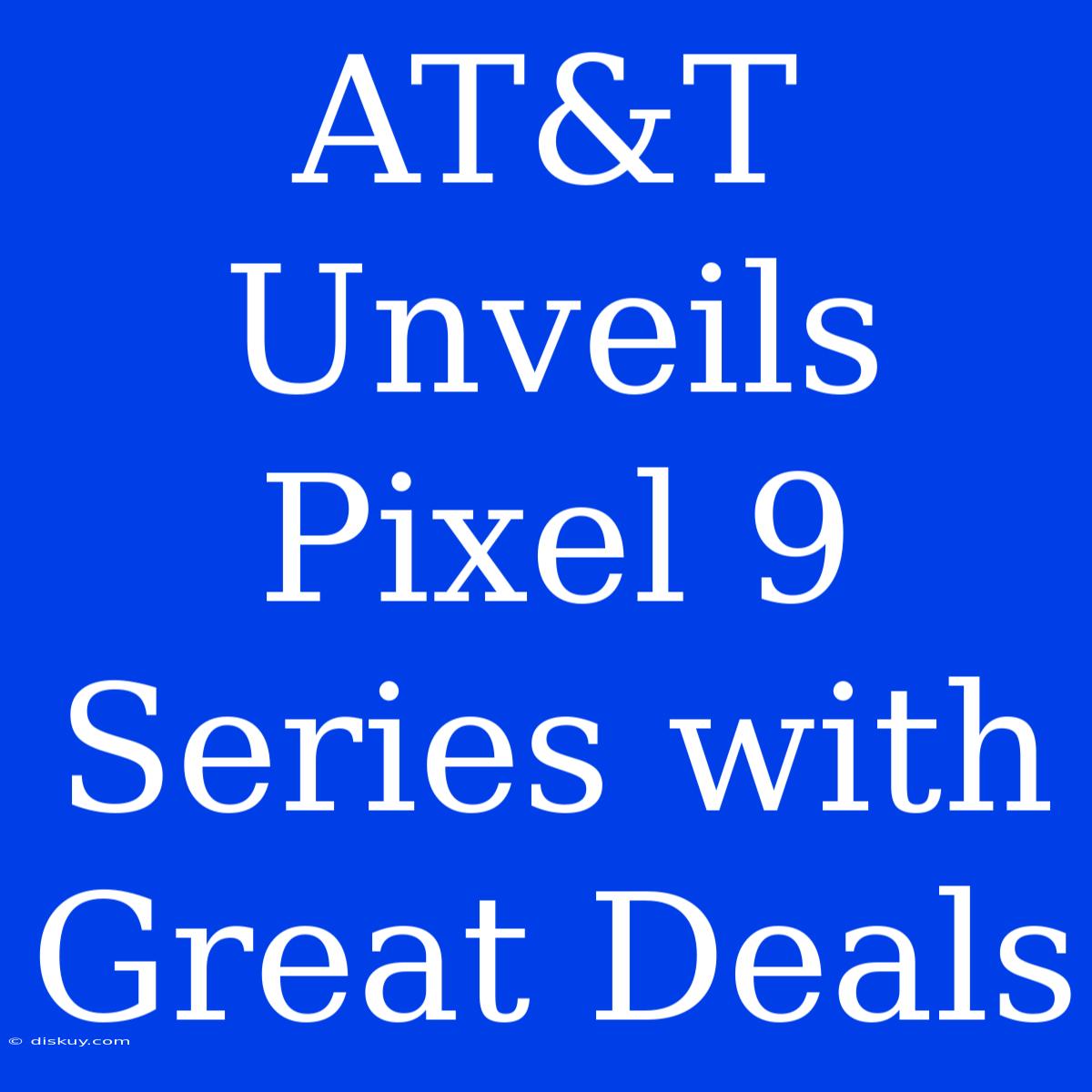 AT&T Unveils Pixel 9 Series With Great Deals