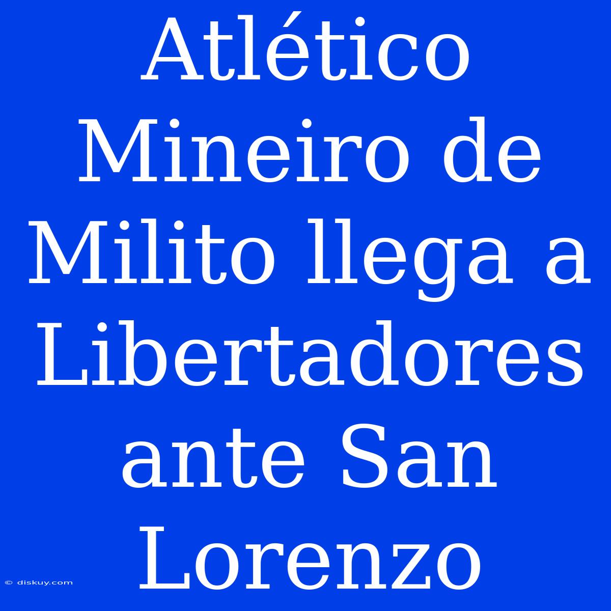 Atlético Mineiro De Milito Llega A Libertadores Ante San Lorenzo