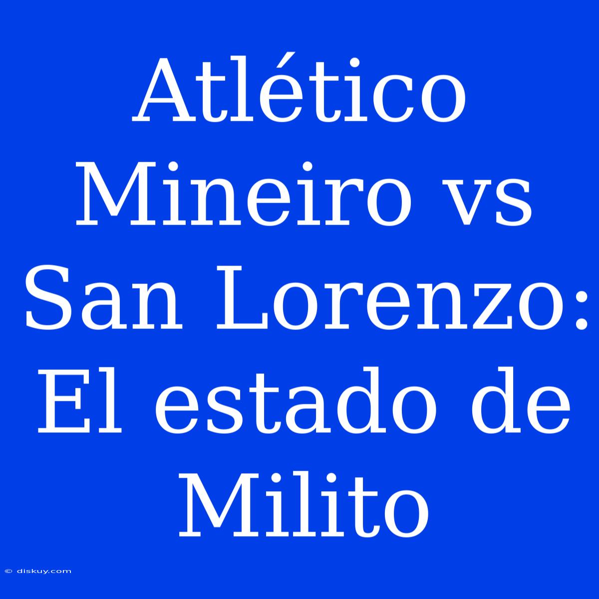 Atlético Mineiro Vs San Lorenzo: El Estado De Milito