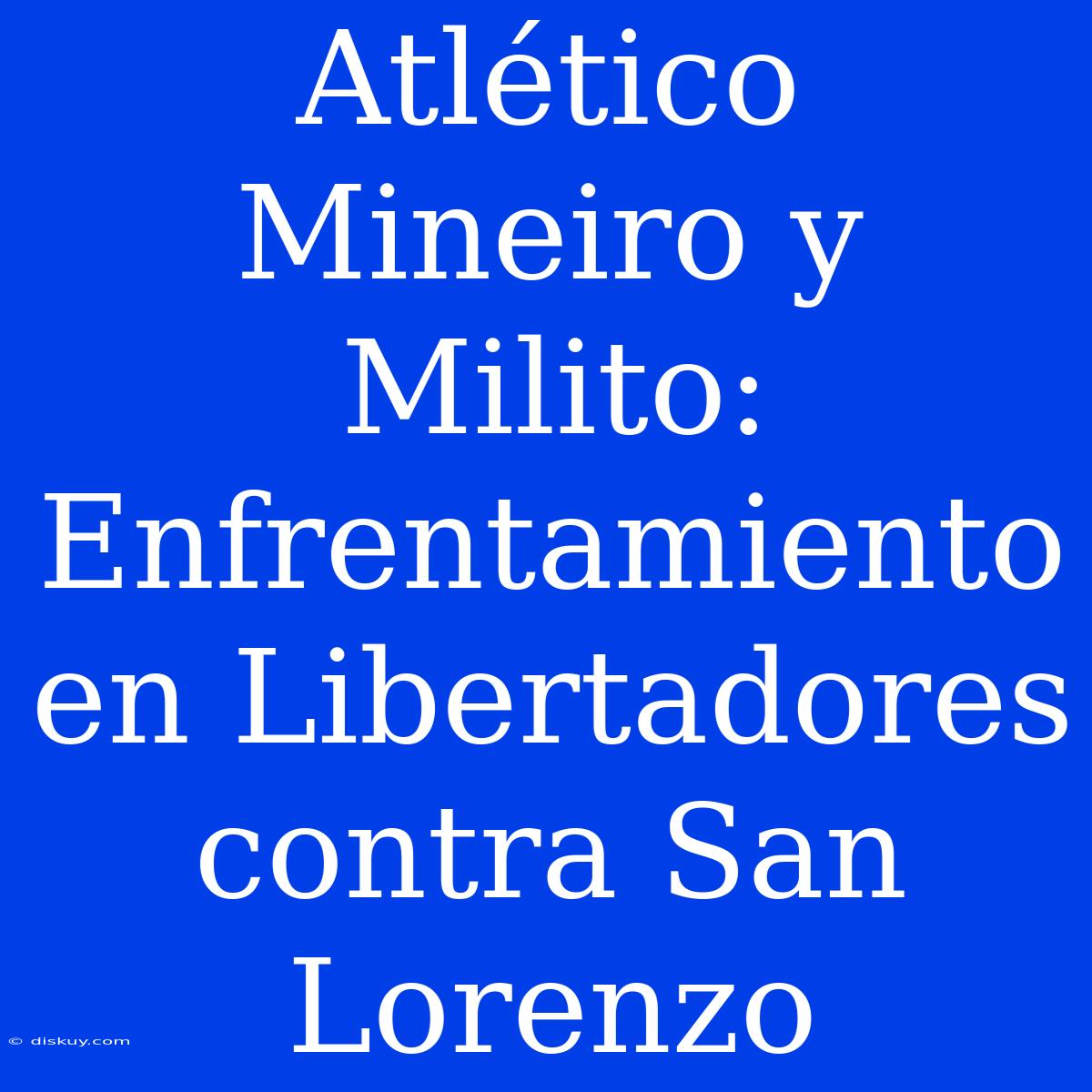 Atlético Mineiro Y Milito: Enfrentamiento En Libertadores Contra San Lorenzo