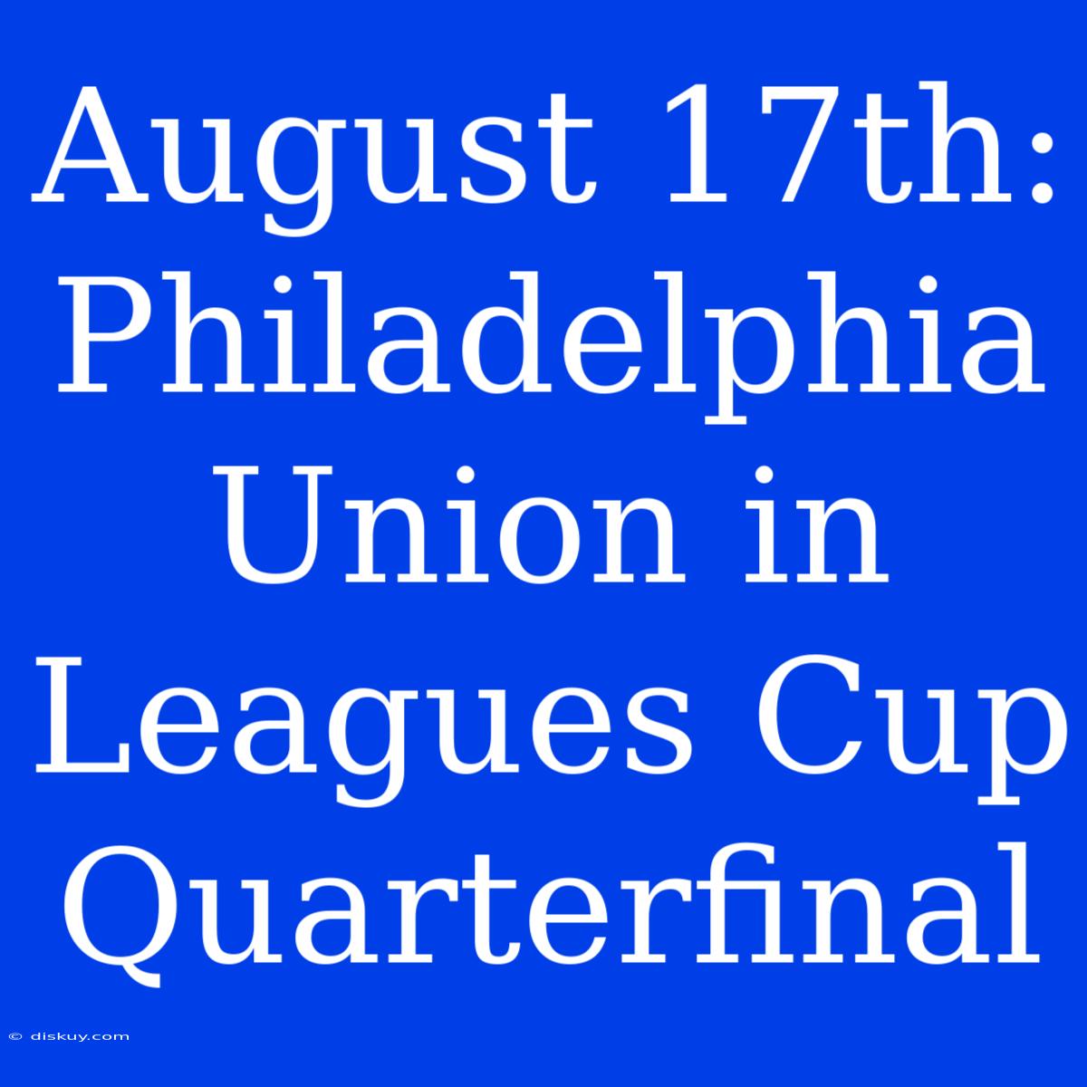 August 17th: Philadelphia Union In Leagues Cup Quarterfinal