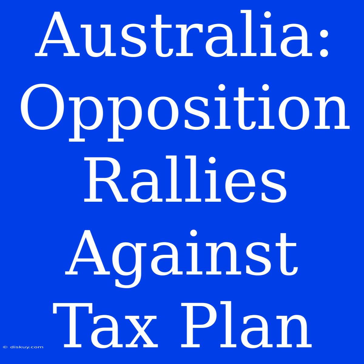 Australia: Opposition Rallies Against Tax Plan