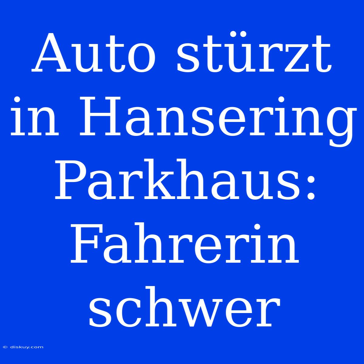 Auto Stürzt In Hansering Parkhaus: Fahrerin Schwer