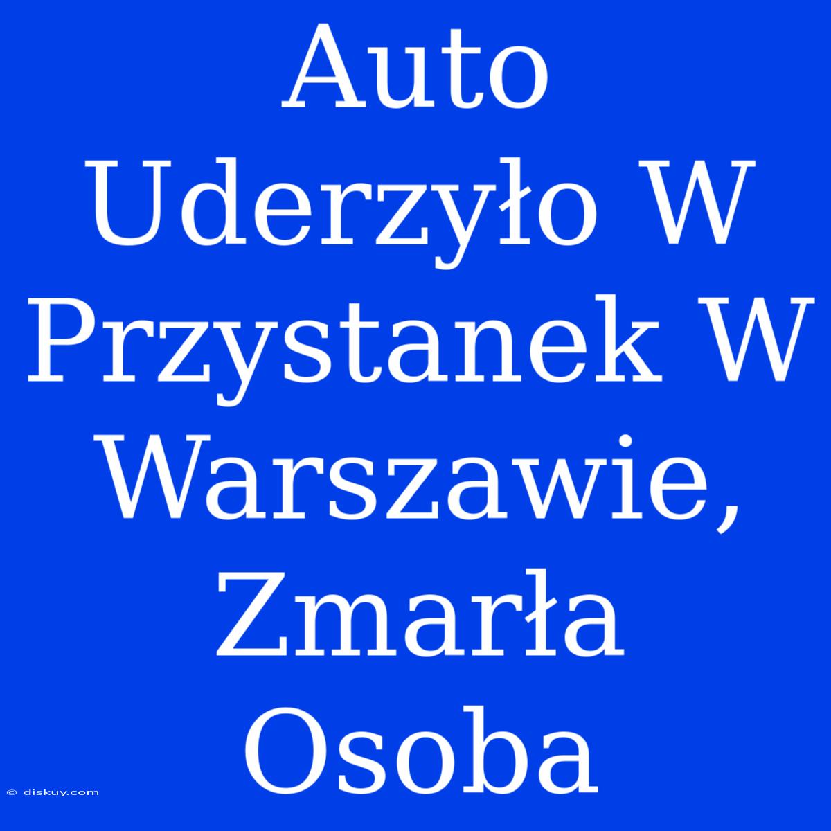 Auto Uderzyło W Przystanek W Warszawie, Zmarła Osoba