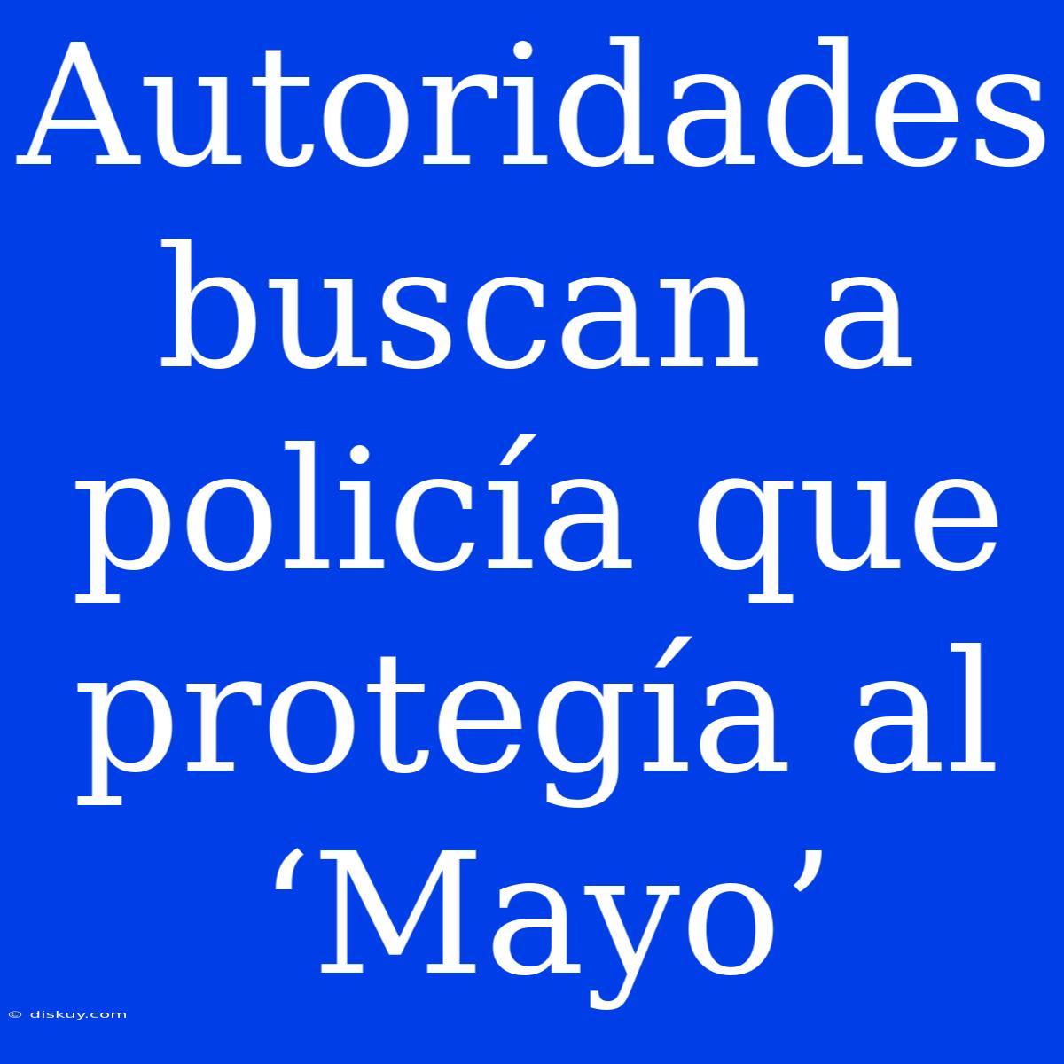 Autoridades Buscan A Policía Que Protegía Al ‘Mayo’