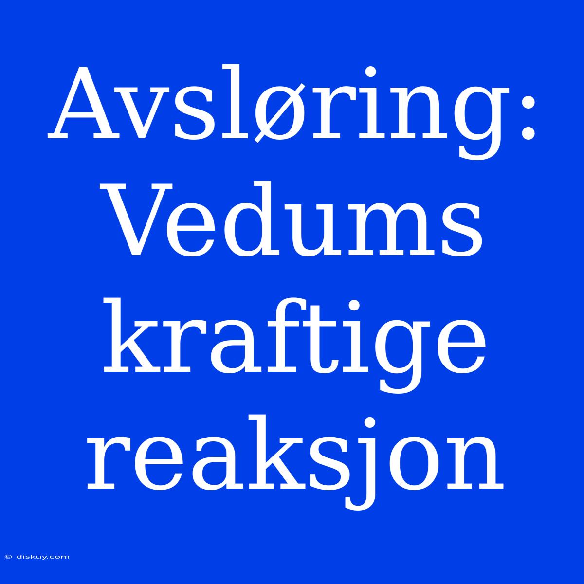 Avsløring: Vedums Kraftige Reaksjon