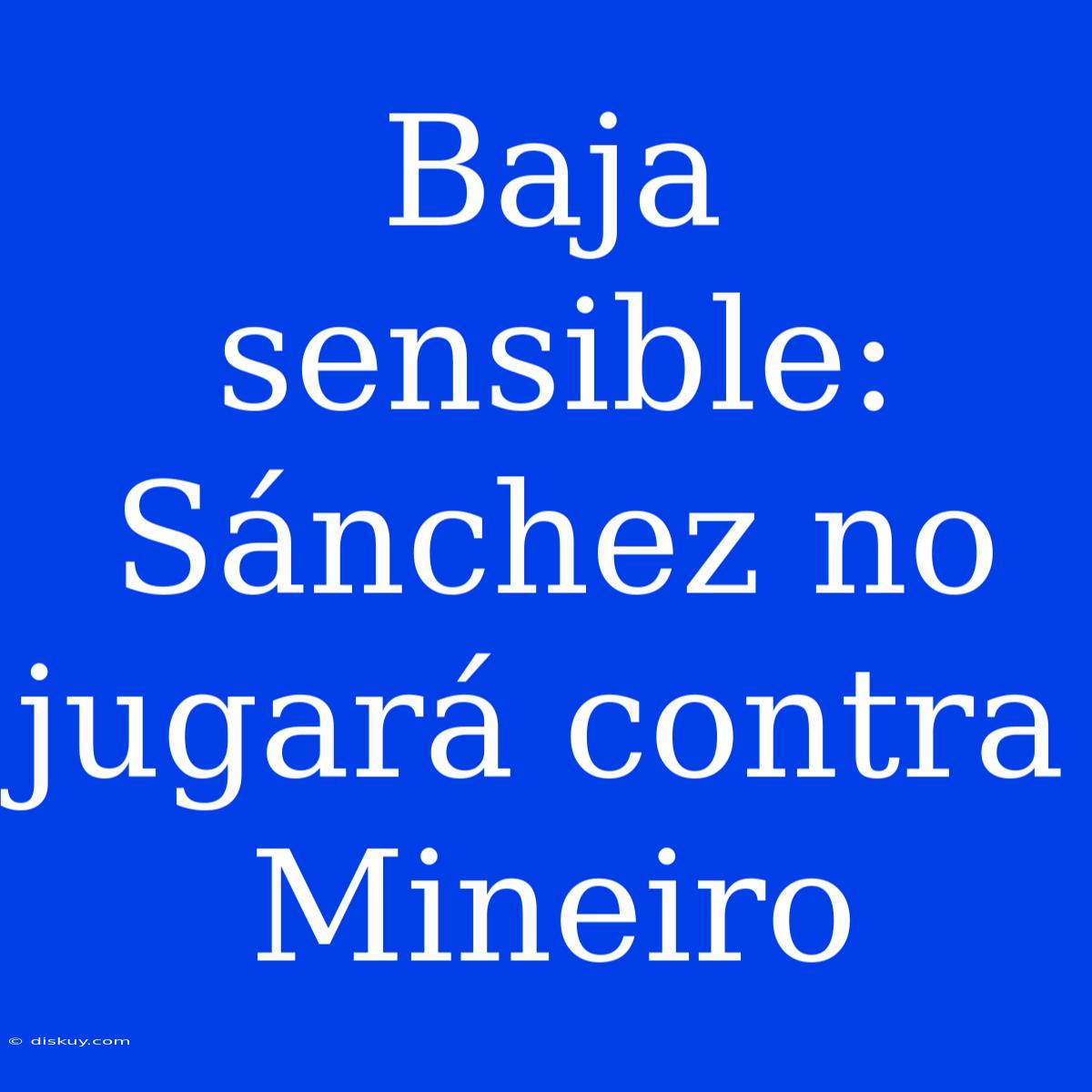 Baja Sensible: Sánchez No Jugará Contra Mineiro