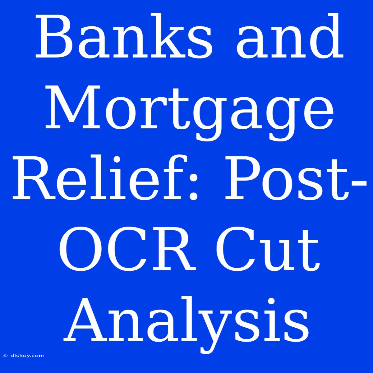 Banks And Mortgage Relief: Post-OCR Cut Analysis