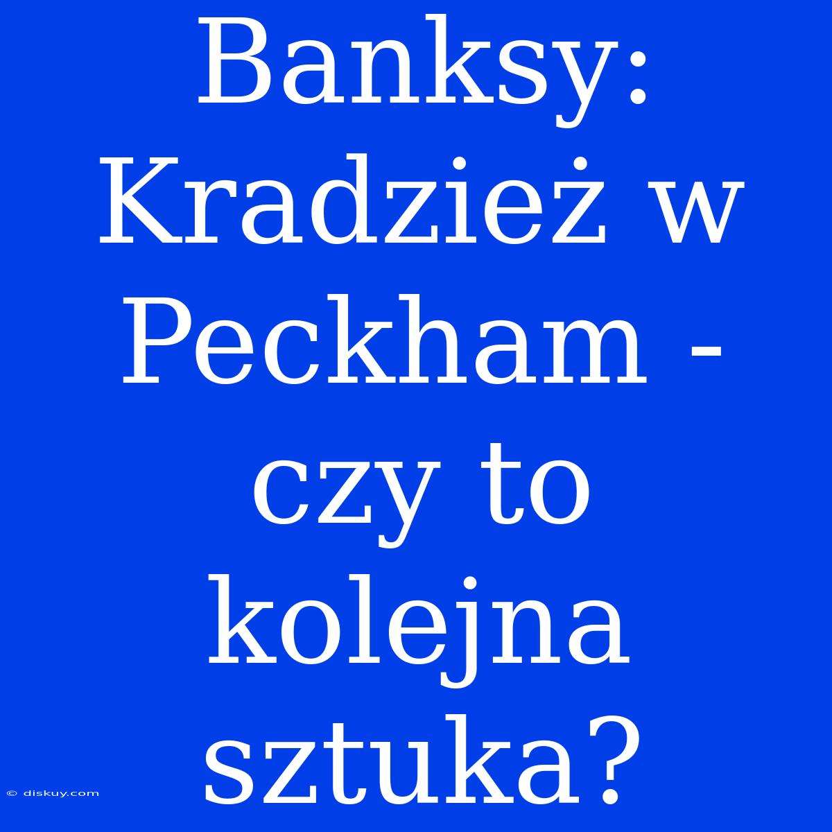 Banksy: Kradzież W Peckham - Czy To Kolejna Sztuka?