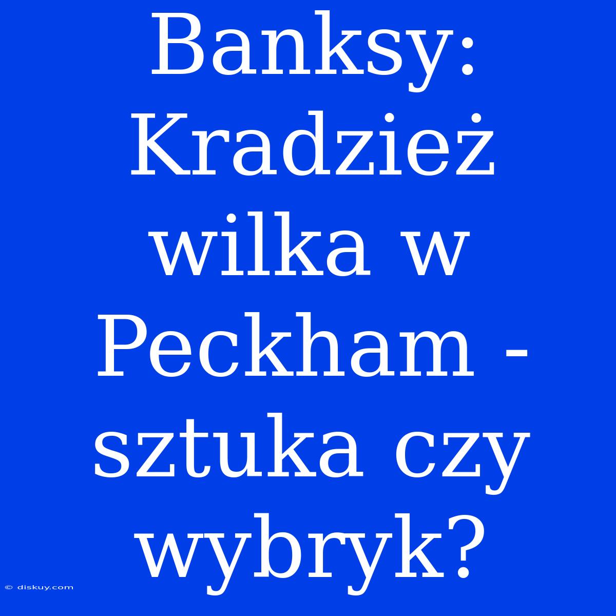 Banksy: Kradzież Wilka W Peckham - Sztuka Czy Wybryk?