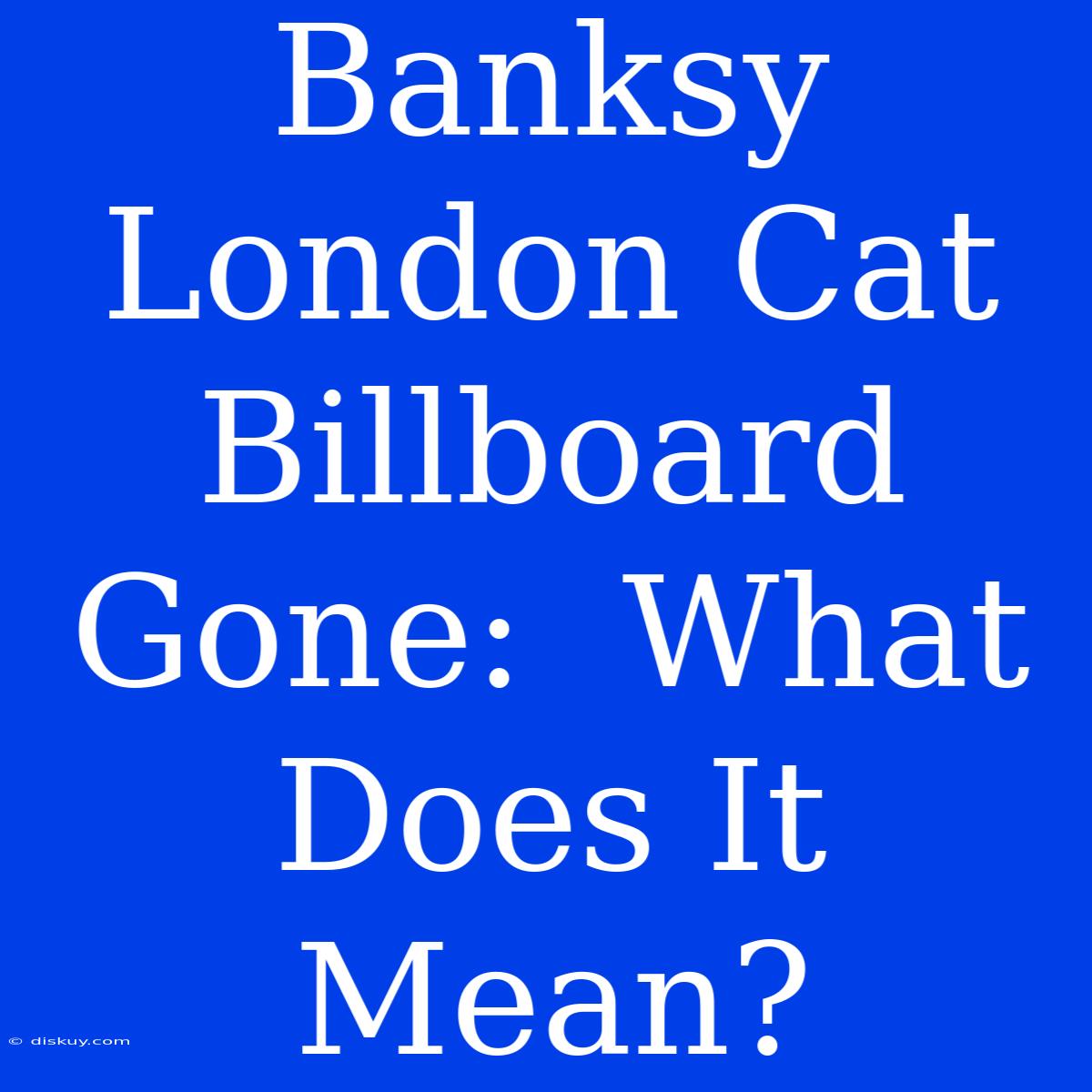 Banksy London Cat Billboard Gone:  What Does It Mean?