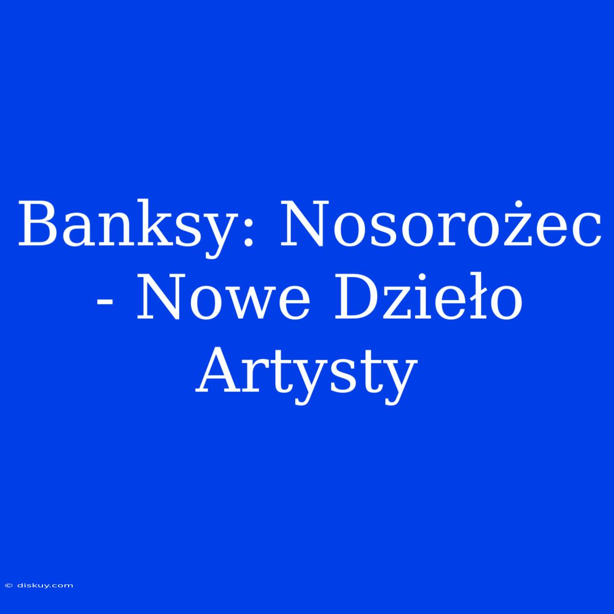 Banksy: Nosorożec - Nowe Dzieło Artysty