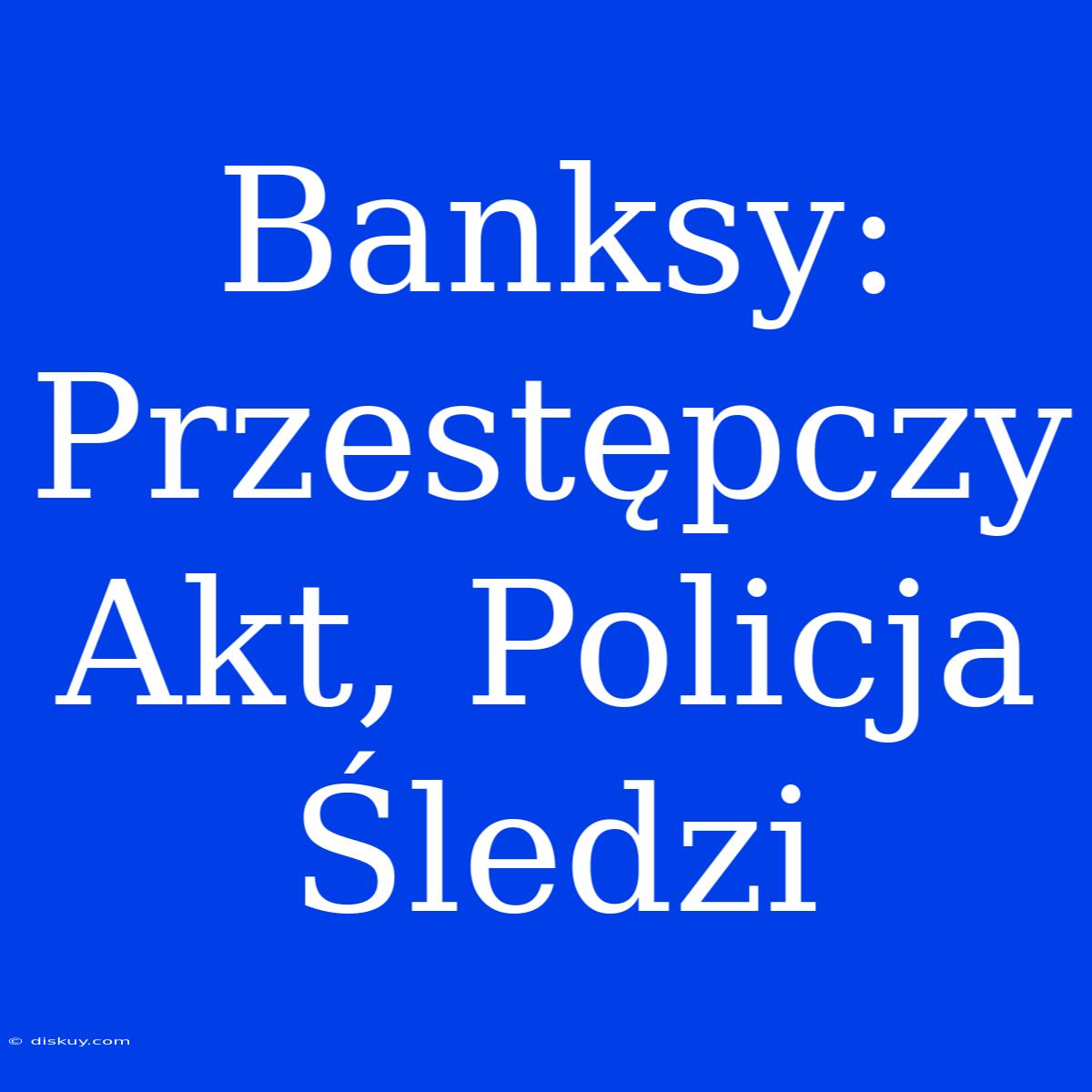 Banksy: Przestępczy Akt, Policja Śledzi