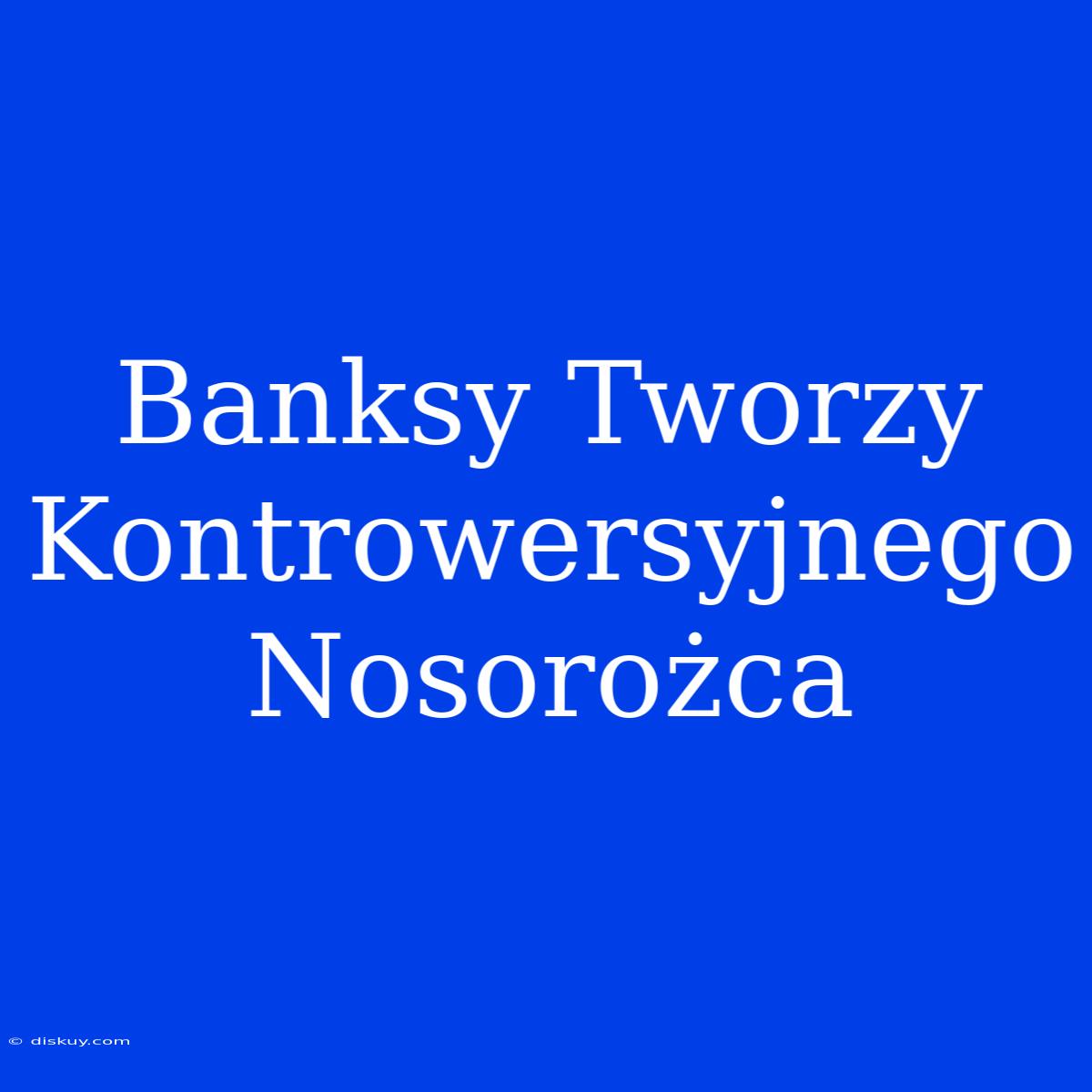 Banksy Tworzy Kontrowersyjnego Nosorożca