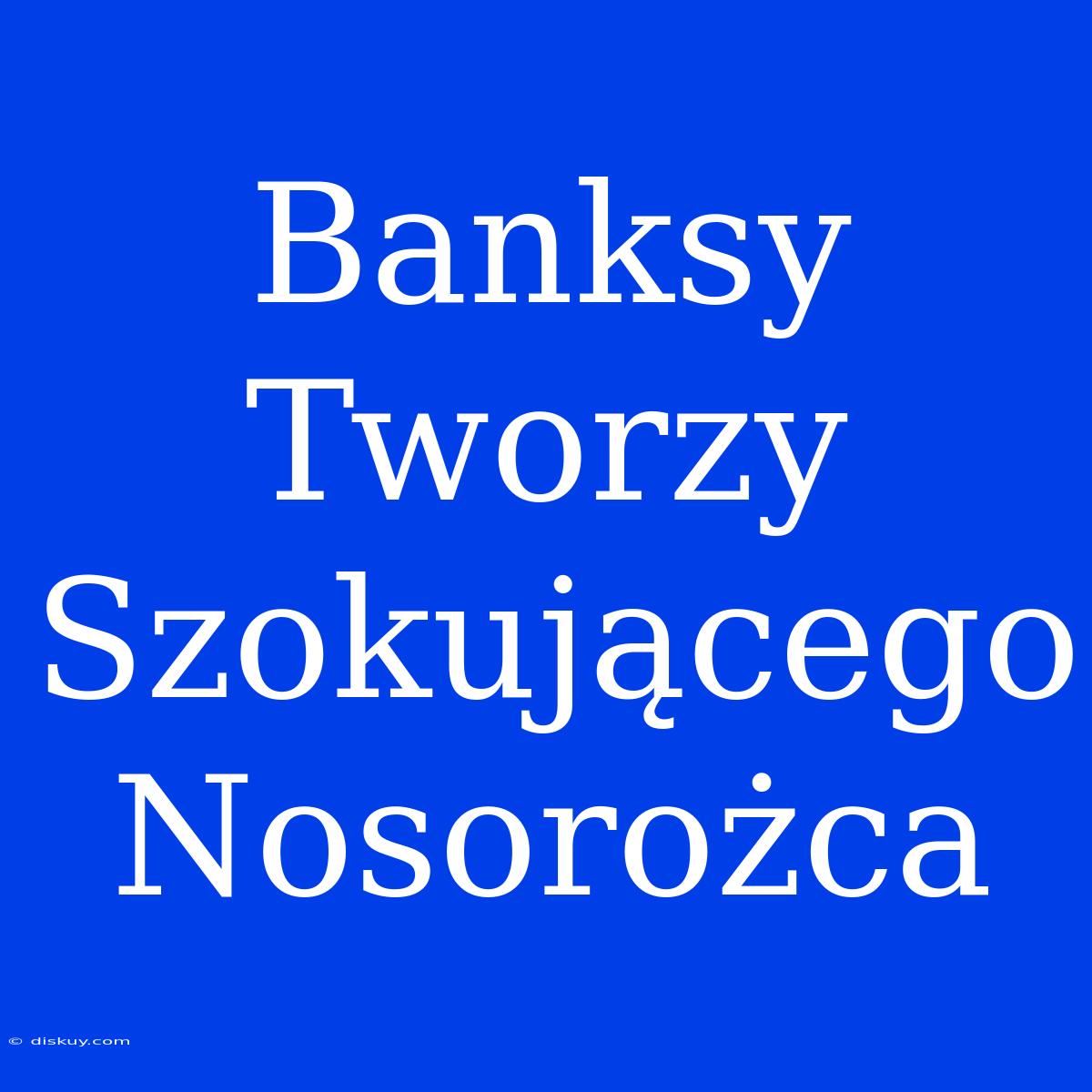 Banksy Tworzy Szokującego Nosorożca