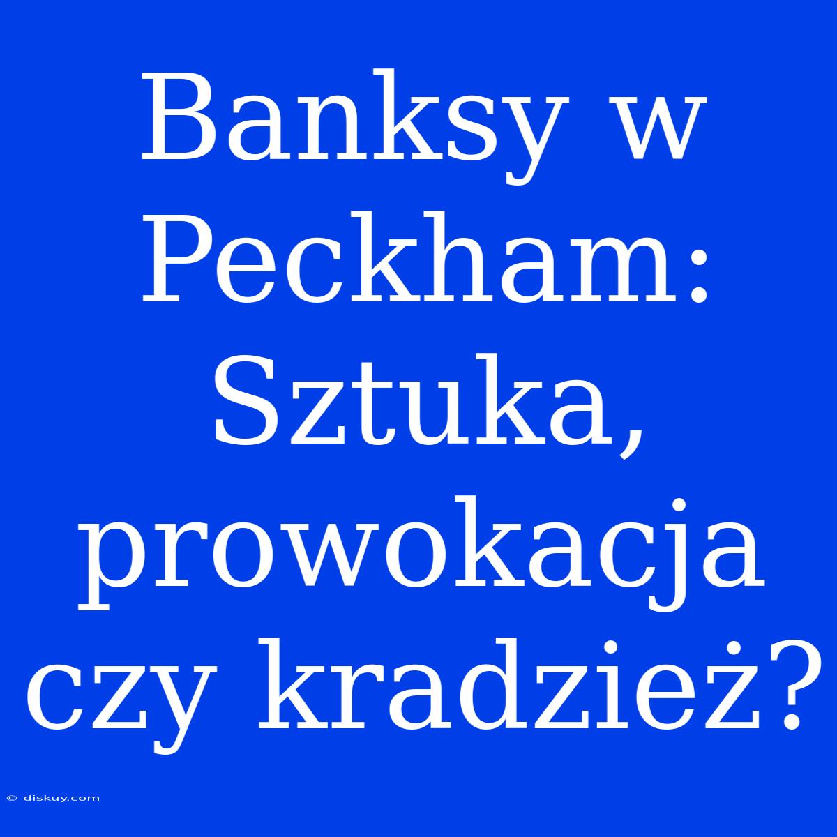 Banksy W Peckham: Sztuka, Prowokacja Czy Kradzież?