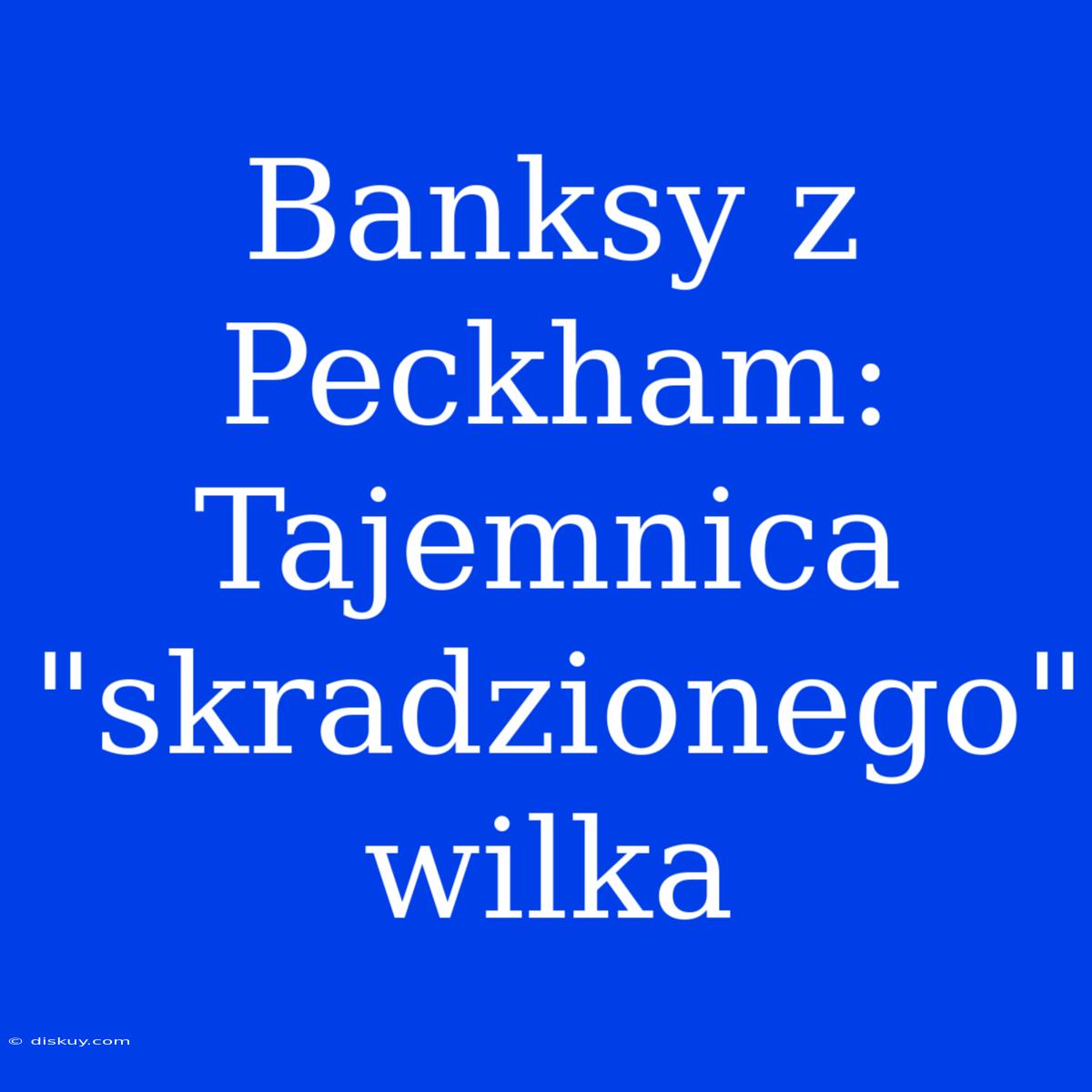 Banksy Z Peckham: Tajemnica 