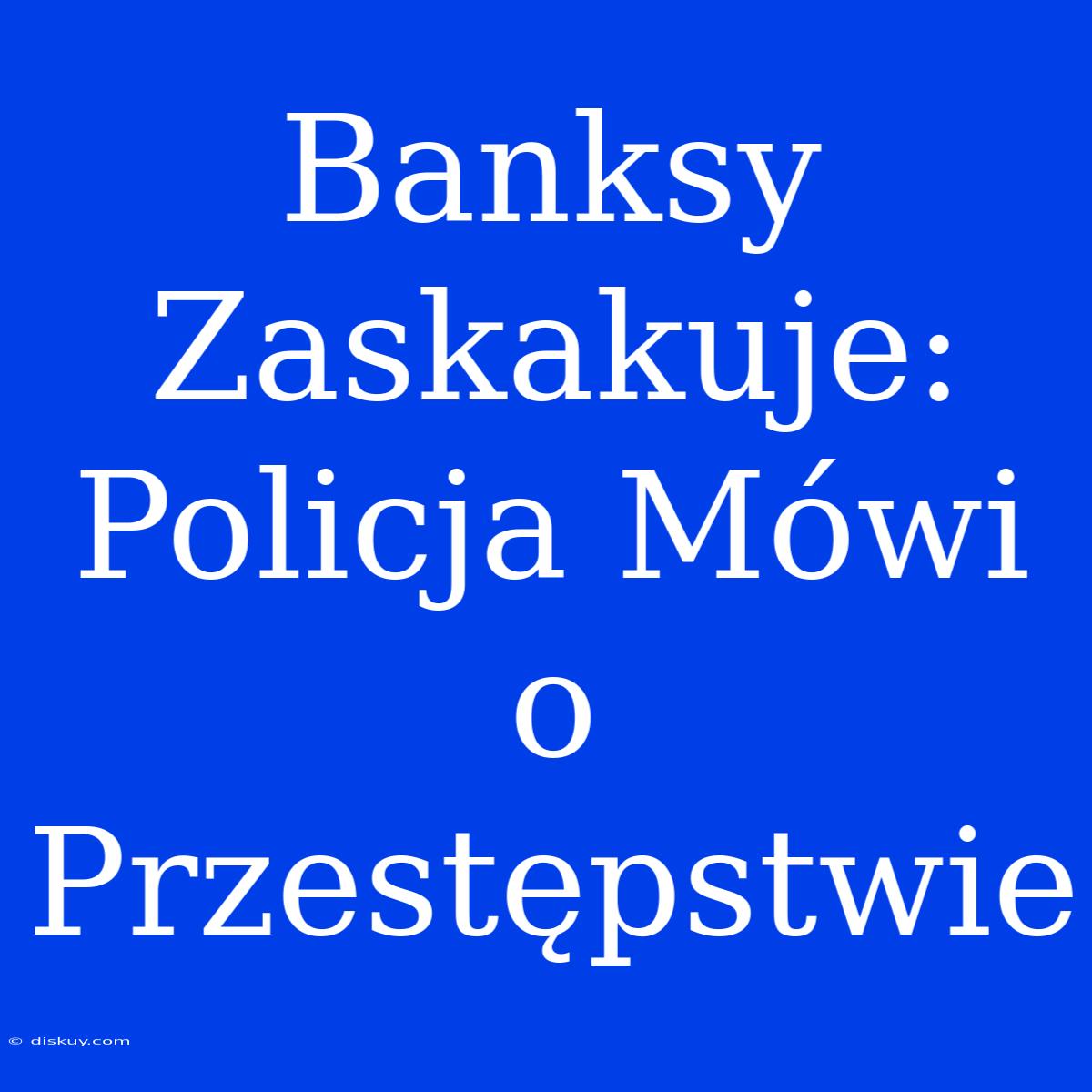 Banksy Zaskakuje: Policja Mówi O Przestępstwie