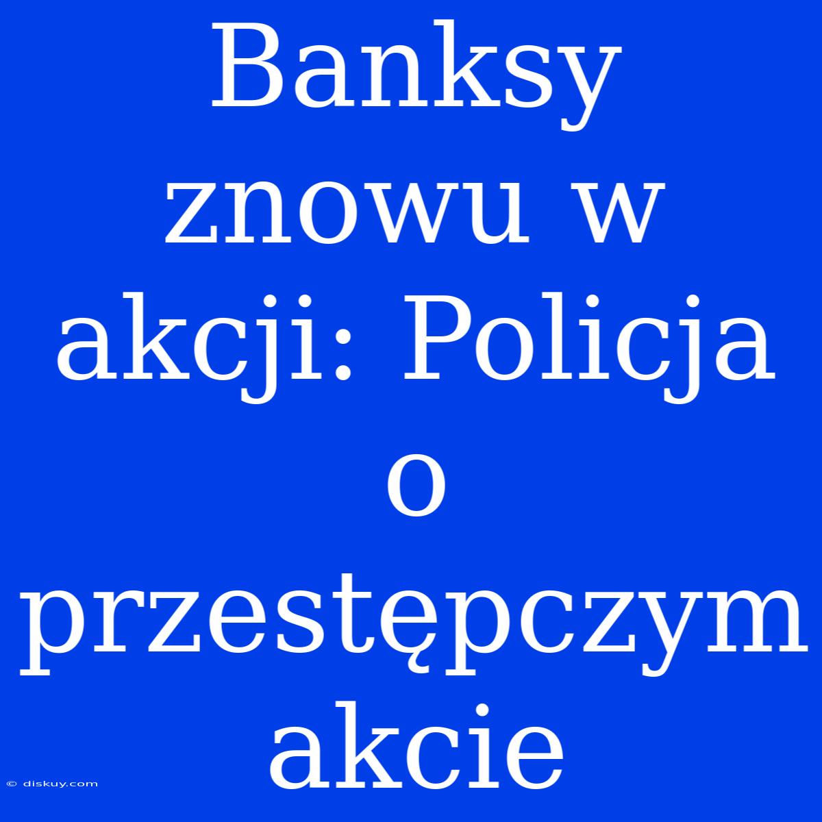 Banksy Znowu W Akcji: Policja O Przestępczym Akcie