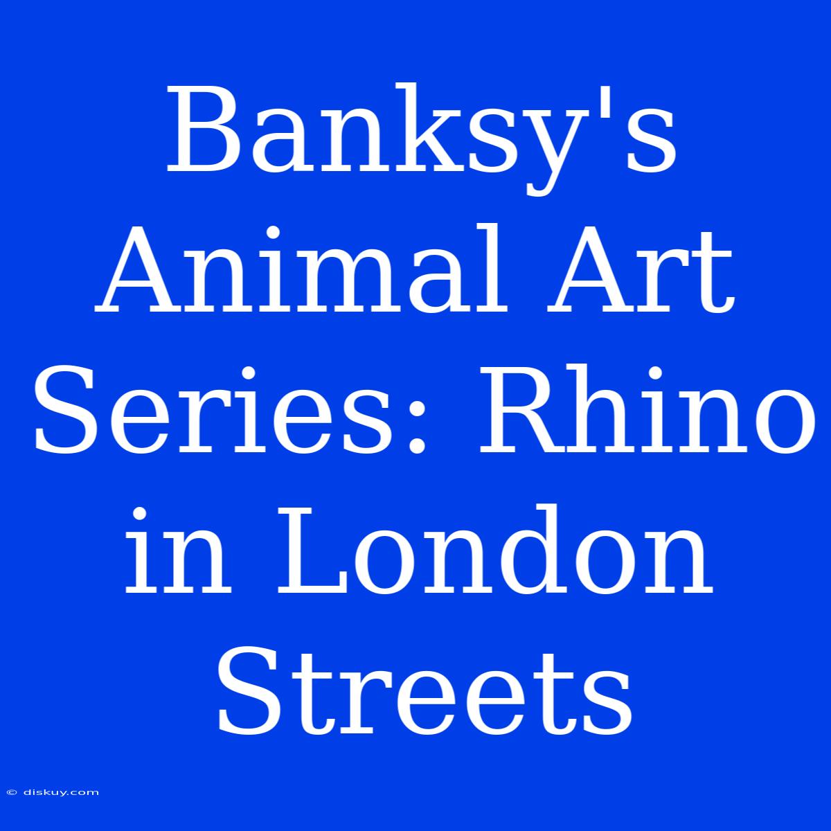 Banksy's Animal Art Series: Rhino In London Streets