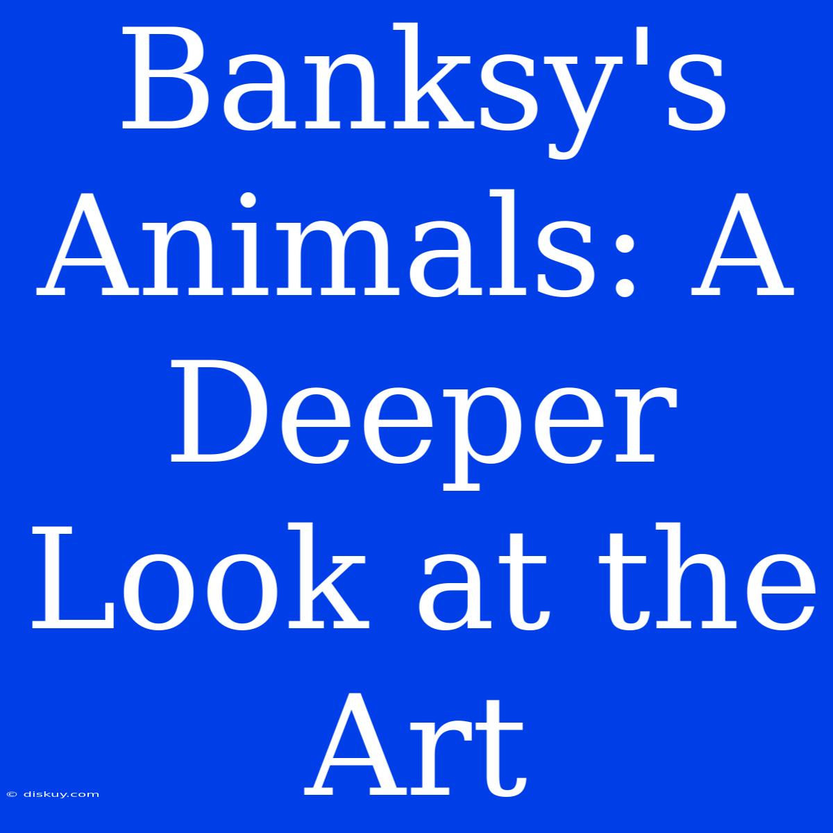 Banksy's Animals: A Deeper Look At The Art