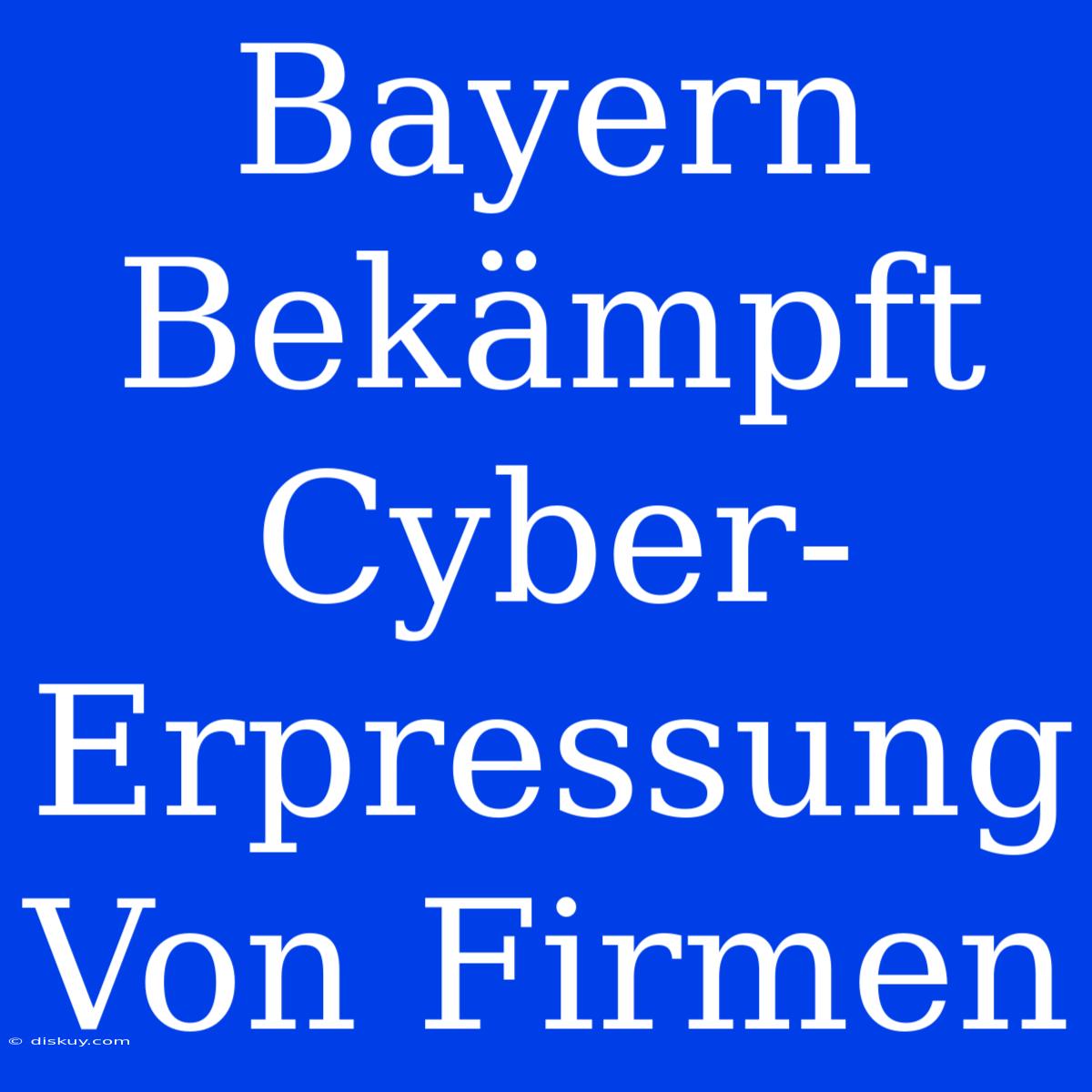 Bayern Bekämpft Cyber-Erpressung Von Firmen