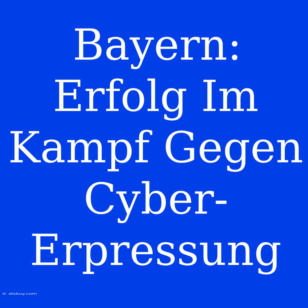 Bayern: Erfolg Im Kampf Gegen Cyber-Erpressung