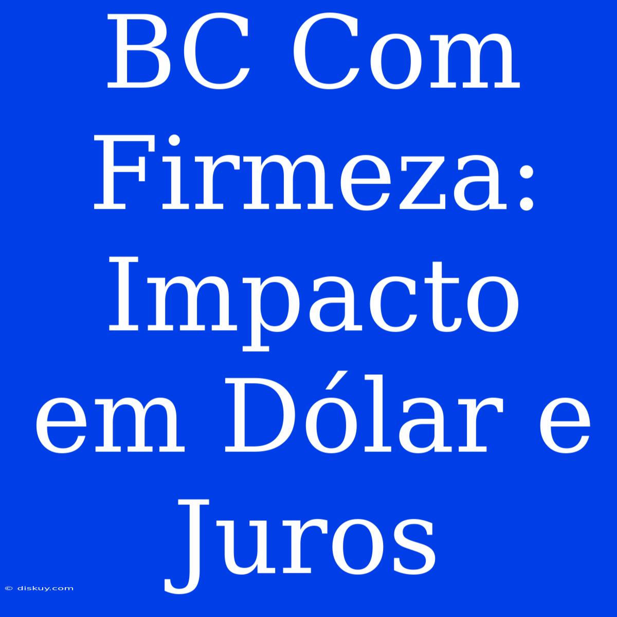 BC Com Firmeza: Impacto Em Dólar E Juros