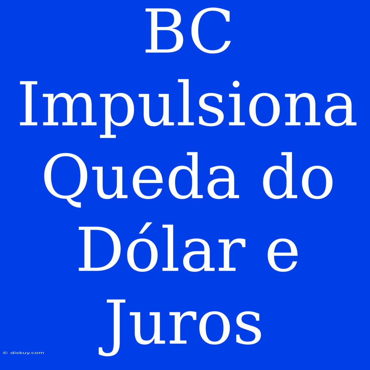 BC Impulsiona Queda Do Dólar E Juros