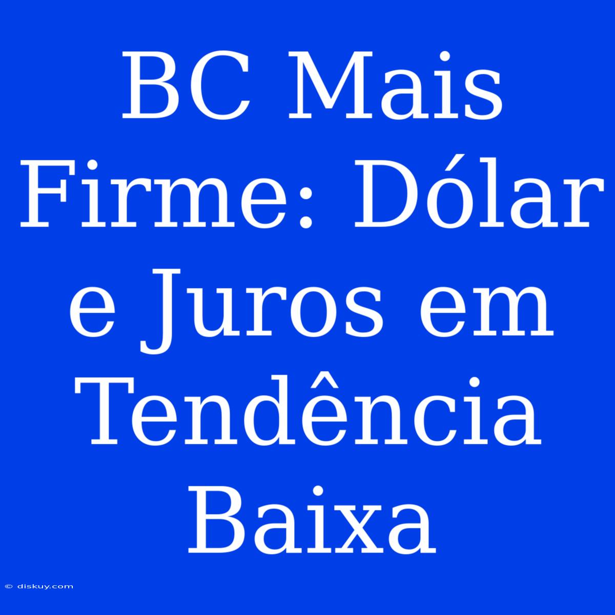 BC Mais Firme: Dólar E Juros Em Tendência Baixa